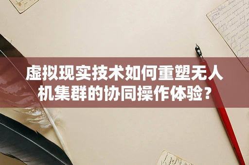 虚拟现实技术如何重塑无人机集群的协同操作体验？
