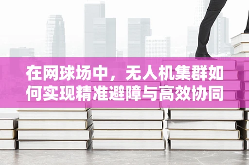 在网球场中，无人机集群如何实现精准避障与高效协同？