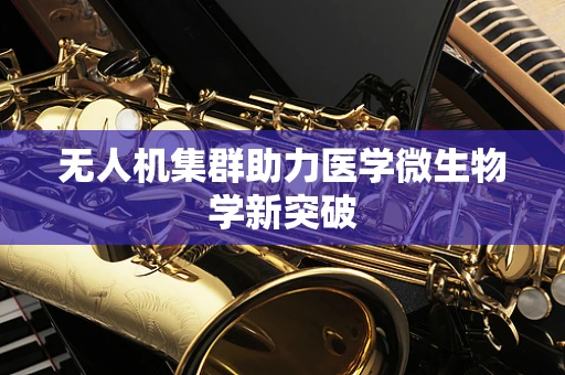 无人机集群助力医学微生物学新突破