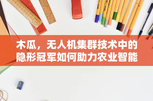 木瓜，无人机集群技术中的隐形冠军如何助力农业智能化？