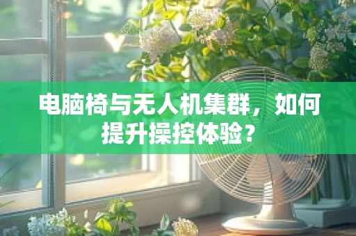 电脑椅与无人机集群，如何提升操控体验？