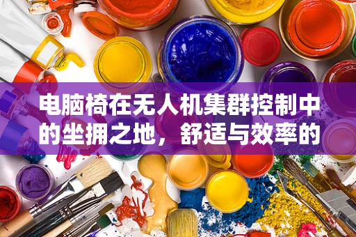 电脑椅在无人机集群控制中的坐拥之地，舒适与效率的平衡挑战