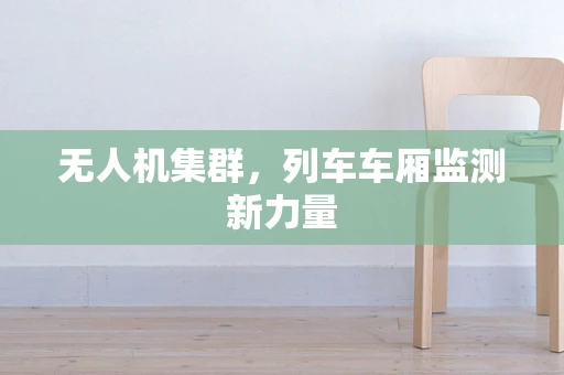 无人机集群，列车车厢监测新力量