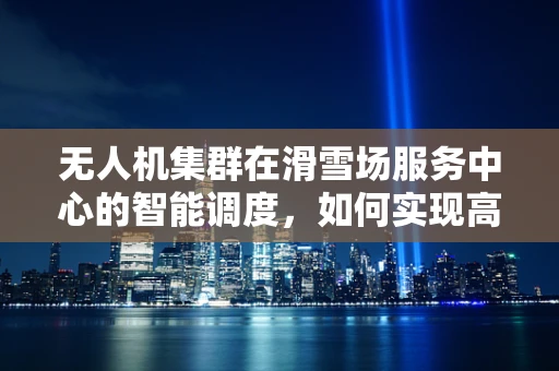 无人机集群在滑雪场服务中心的智能调度，如何实现高效救援与监控？