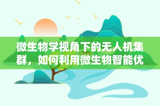 微生物学视角下的无人机集群，如何利用微生物智能优化无人机协同策略？
