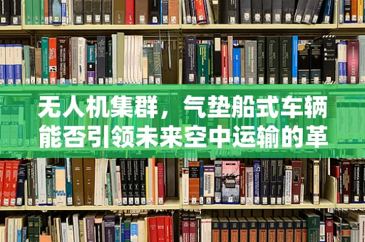 无人机集群，气垫船式车辆能否引领未来空中运输的革新？