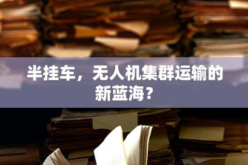 半挂车，无人机集群运输的新蓝海？