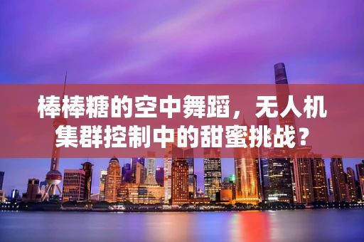 棒棒糖的空中舞蹈，无人机集群控制中的甜蜜挑战？