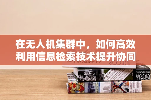 在无人机集群中，如何高效利用信息检索技术提升协同作业的智能性？
