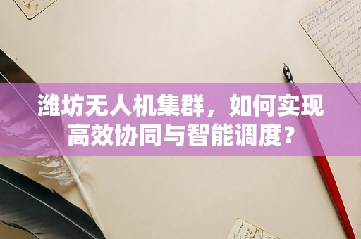 潍坊无人机集群，如何实现高效协同与智能调度？