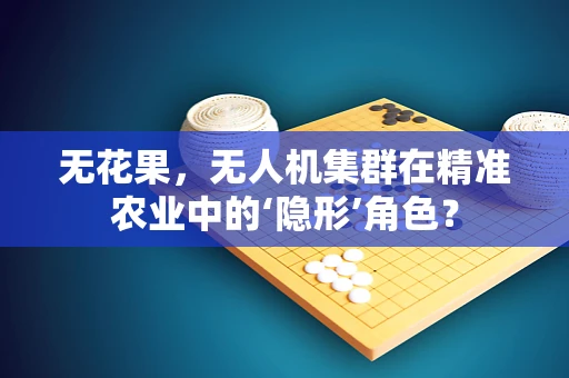 无花果，无人机集群在精准农业中的‘隐形’角色？