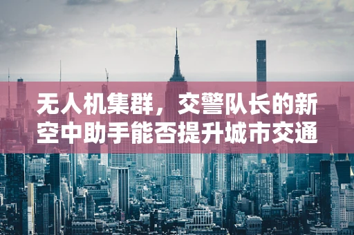 无人机集群，交警队长的新空中助手能否提升城市交通管理效率？