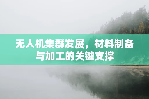无人机集群发展，材料制备与加工的关键支撑
