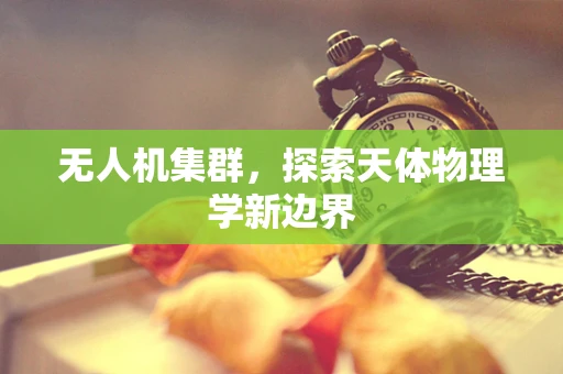 无人机集群，探索天体物理学新边界