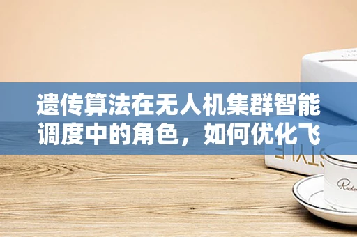 遗传算法在无人机集群智能调度中的角色，如何优化飞行路径？