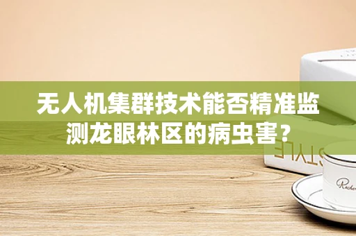 无人机集群技术能否精准监测龙眼林区的病虫害？
