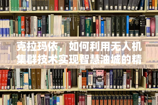 克拉玛依，如何利用无人机集群技术实现智慧油城的精准管理？