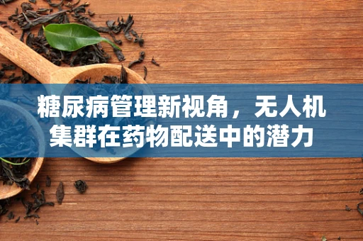 糖尿病管理新视角，无人机集群在药物配送中的潜力