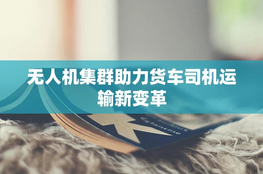 无人机集群助力货车司机运输新变革