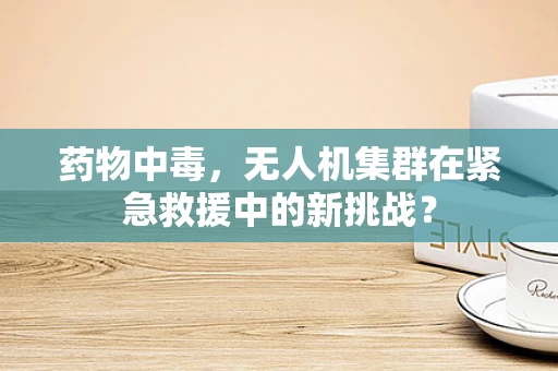 药物中毒，无人机集群在紧急救援中的新挑战？