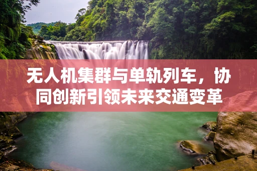 无人机集群与单轨列车，协同创新引领未来交通变革