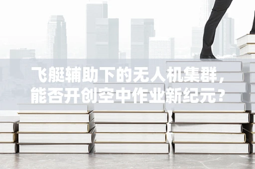 飞艇辅助下的无人机集群，能否开创空中作业新纪元？