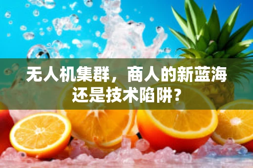 无人机集群，商人的新蓝海还是技术陷阱？