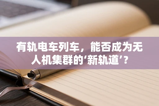 有轨电车列车，能否成为无人机集群的‘新轨道’？