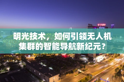 明光技术，如何引领无人机集群的智能导航新纪元？