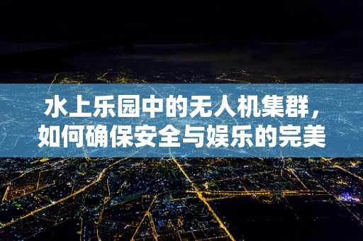 水上乐园中的无人机集群，如何确保安全与娱乐的完美融合？