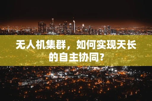 无人机集群，如何实现天长的自主协同？