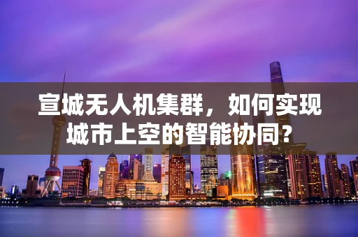 宣城无人机集群，如何实现城市上空的智能协同？