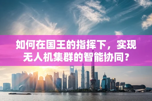 如何在国王的指挥下，实现无人机集群的智能协同？
