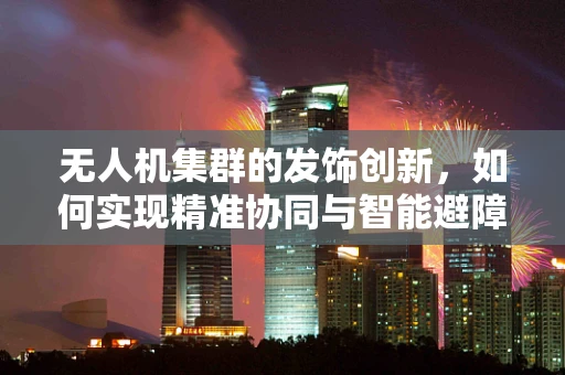 无人机集群的发饰创新，如何实现精准协同与智能避障？