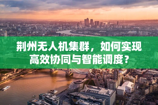 荆州无人机集群，如何实现高效协同与智能调度？