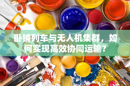 卧铺列车与无人机集群，如何实现高效协同运输？