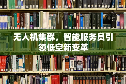 无人机集群，智能服务员引领低空新变革