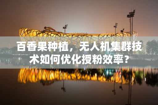 百香果种植，无人机集群技术如何优化授粉效率？