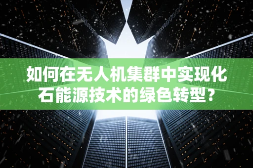 如何在无人机集群中实现化石能源技术的绿色转型？
