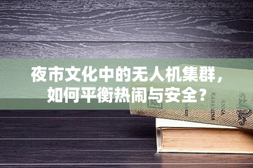 夜市文化中的无人机集群，如何平衡热闹与安全？