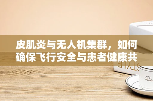 皮肌炎与无人机集群，如何确保飞行安全与患者健康共存？