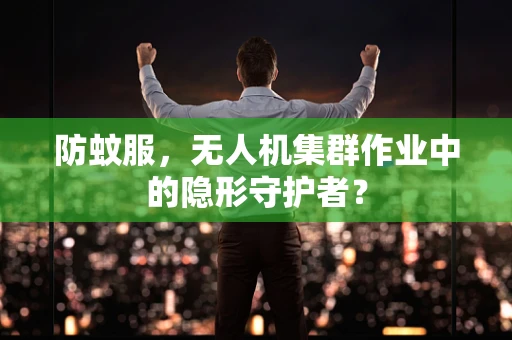 防蚊服，无人机集群作业中的隐形守护者？