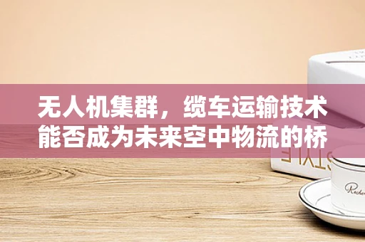 无人机集群，缆车运输技术能否成为未来空中物流的桥梁？