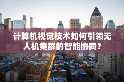计算机视觉技术如何引领无人机集群的智能协同？