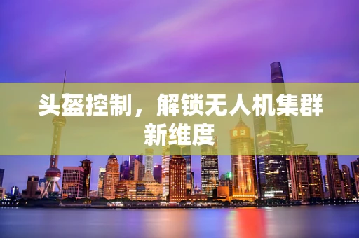 头盔控制，解锁无人机集群新维度