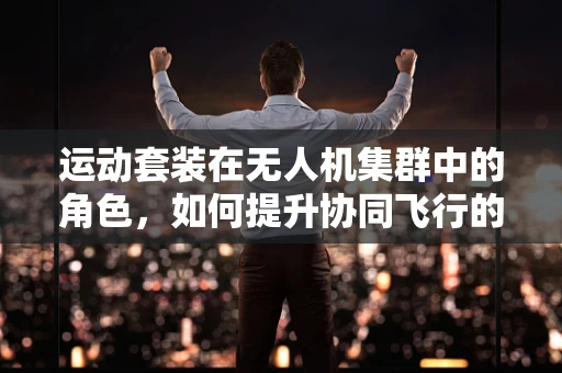 运动套装在无人机集群中的角色，如何提升协同飞行的灵活性与稳定性？