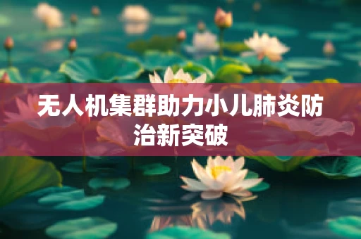 无人机集群助力小儿肺炎防治新突破