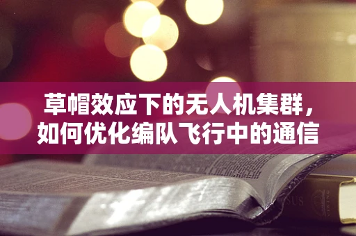草帽效应下的无人机集群，如何优化编队飞行中的通信与导航？