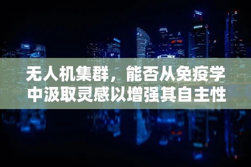 无人机集群，能否从免疫学中汲取灵感以增强其自主性与适应性？