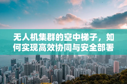 无人机集群的空中梯子，如何实现高效协同与安全部署？